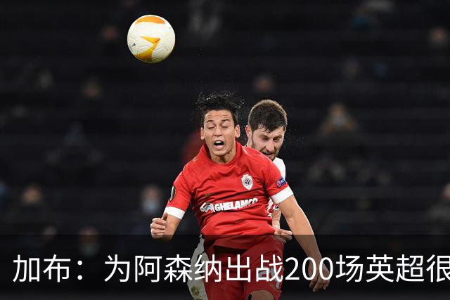 加布：为阿森纳出战200场英超很自豪；最重要的是拿到3分