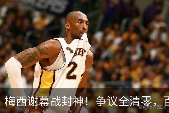 梅西谢幕战封神！争议全清零，百年球王谁还敢质疑