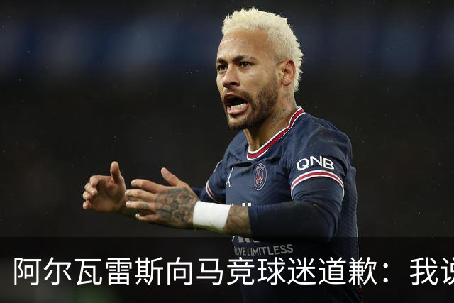 阿尔瓦雷斯向马竞球迷道歉：我说想去巴萨是个错误